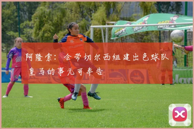 阿隆索：会带切尔西组建出色球队 皇马的事无可奉告
