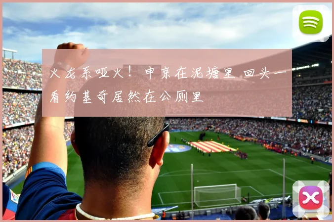 火龙系哑火！申京在泥塘里 回头一看约基奇居然在公厕里