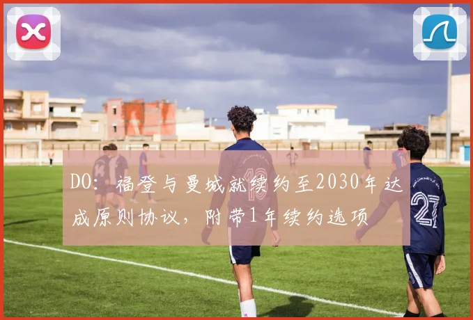 DO：福登与曼城就续约至2030年达成原则协议，附带1年续约选项