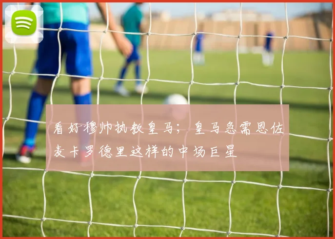 看好穆帅执教皇马；皇马急需恩佐麦卡罗德里这样的中场巨星
