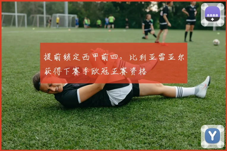 提前锁定西甲前四，比利亚雷亚尔获得下赛季欧冠正赛资格