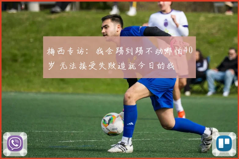 梅西专访：我会踢到踢不动哪怕40岁 无法接受失败造就今日的我